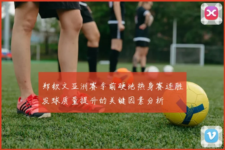 郑钦文亚洲赛季前硬地热身赛连胜发球质量提升的关键因素分析